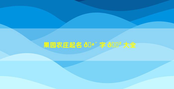 果园农庄起名 🪴 字 🌲 大全